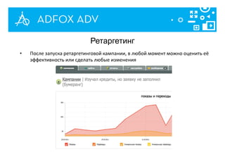 Ретаргетинг
• После запуска ретаргетинговой кампании, в любой момент можно оценить её
эффективность или сделать любые изменения
 