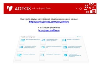 Смотрите другие интересные решения на нашем канале
http://www.youtube.com/user/adfoxru
и в галерее форматов
http://specs.adfox.ru
 