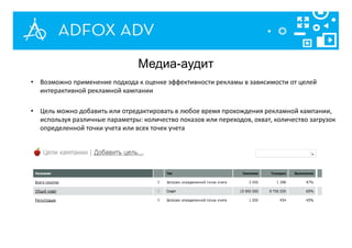 • Возможно применение подхода к оценке эффективности рекламы в зависимости от целей
интерактивной рекламной кампании
• Цель можно добавить или отредактировать в любое время прохождения рекламной кампании,
используя различные параметры: количество показов или переходов, охват, количество загрузок
определенной точки учета или всех точек учета
Медиа-аудит
 