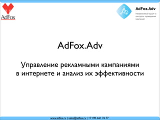 AdFox.Adv
  Управление рекламными кампаниями
в интернете и анализ их эффективности




         www.adfox.ru | sales@adfox.ru | +7 495 661 76 77
 