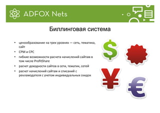 • ценообразование на трех уровнях — сеть, тематика,
сайт
• CPM и CPC
• гибкие возможности расчета начислений сайтам в
том числе ProfitShare
• расчет доходности сайтов в сети, тематик, сетей
• расчет начислений сайтам и списаний с
рекламодателя с учетом индивидуальных скидок
Биллинговая система
 