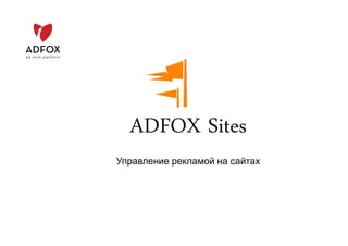 Управление рекламой на сайтах
ADFOX Sites
 
