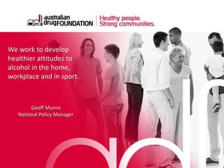 We work to develop
healthier attitudes to
alcohol in the home,
workplace and in sport.
Geoff Munro
National Policy Manager
 