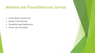 Methbot anti Fraud-Detection Service
u Screen Object Construction
u Dynamic Code Patching
u Viewability Spoofing Behaviors
u Human Input Simulation
 