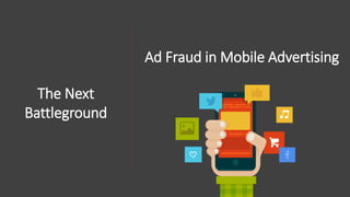 Ad Fraud in Mobile Advertising
The Next
Battleground
 