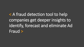 < A fraud detection tool to help
companies get deeper insights to
identify, forecast and eliminate Ad
Fraud >
 