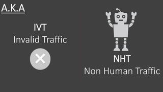 IVT
Invalid Traffic
NHT
Non Human Traffic
A.K.A
 