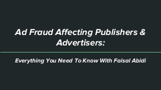 Everything You Need To Know With Faisal Abidi
Ad Fraud Affecting Publishers &
Advertisers:
 