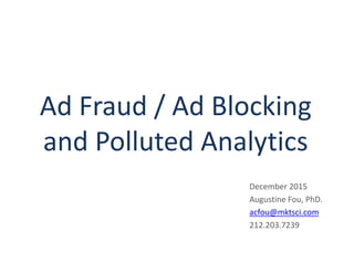 Ad Fraud / Ad Blocking
and Polluted Analytics
December 2015
Augustine Fou, PhD.
acfou@mktsci.com
212.203.7239
 