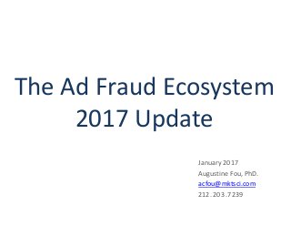 The Ad Fraud Ecosystem
2017 Update
January 2017
Augustine Fou, PhD.
acfou@mktsci.com
212. 203 .7239
 