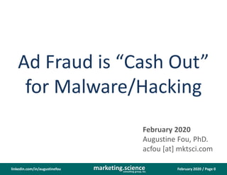 February 2020 / Page 0marketing.scienceconsulting group, inc.
linkedin.com/in/augustinefou
Ad Fraud is “Cash Out”
for Malware/Hacking
February 2020
Augustine Fou, PhD.
acfou [at] mktsci.com
 