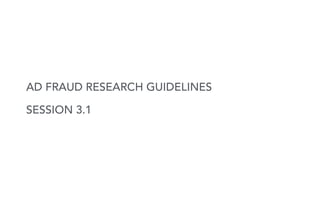 AD FRAUD RESEARCH GUIDELINES
SESSION 3.1
 