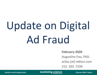 February 2020 / Page 0marketing.scienceconsulting group, inc.
linkedin.com/in/augustinefou
Update on Digital
Ad Fraud
February 2020
Augustine Fou, PhD.
acfou [at] mktsci.com
212. 203 .7239
 