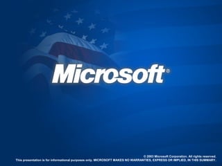 © 2003 Microsoft Corporation. All rights reserved.
This presentation is for informational purposes only. MICROSOFT MAKES NO WARRANTIES, EXPRESS OR IMPLIED, IN THIS SUMMARY.
 