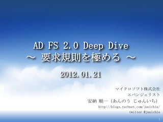AD FS 2.0 Deep Dive
～ 要求規則を極める ～
      2012.01.21
                        マイクロソフト株式会社
                           エバンジェリスト
            安納 順一（あんのう じゅんいち）
               http://blogs.technet.com/junichia/
                                twitter @junichia
                                                1
 