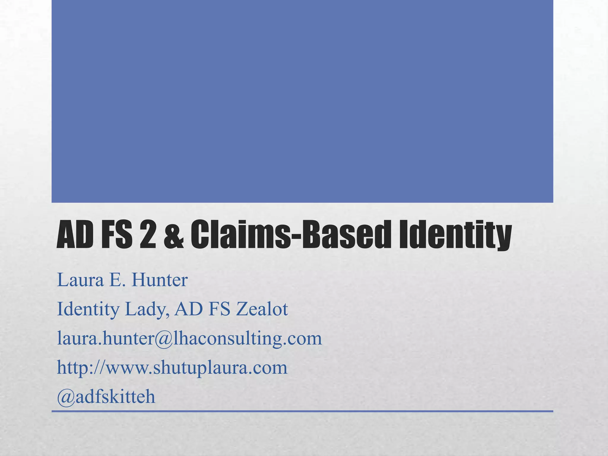 AD FS 2 & Claims-Based IdentityLaura E. HunterIdentity Lady, AD FS Zealotlaura.hunter@lhaconsulting.comhttp://www.shutuplaura.com@adfskitteh