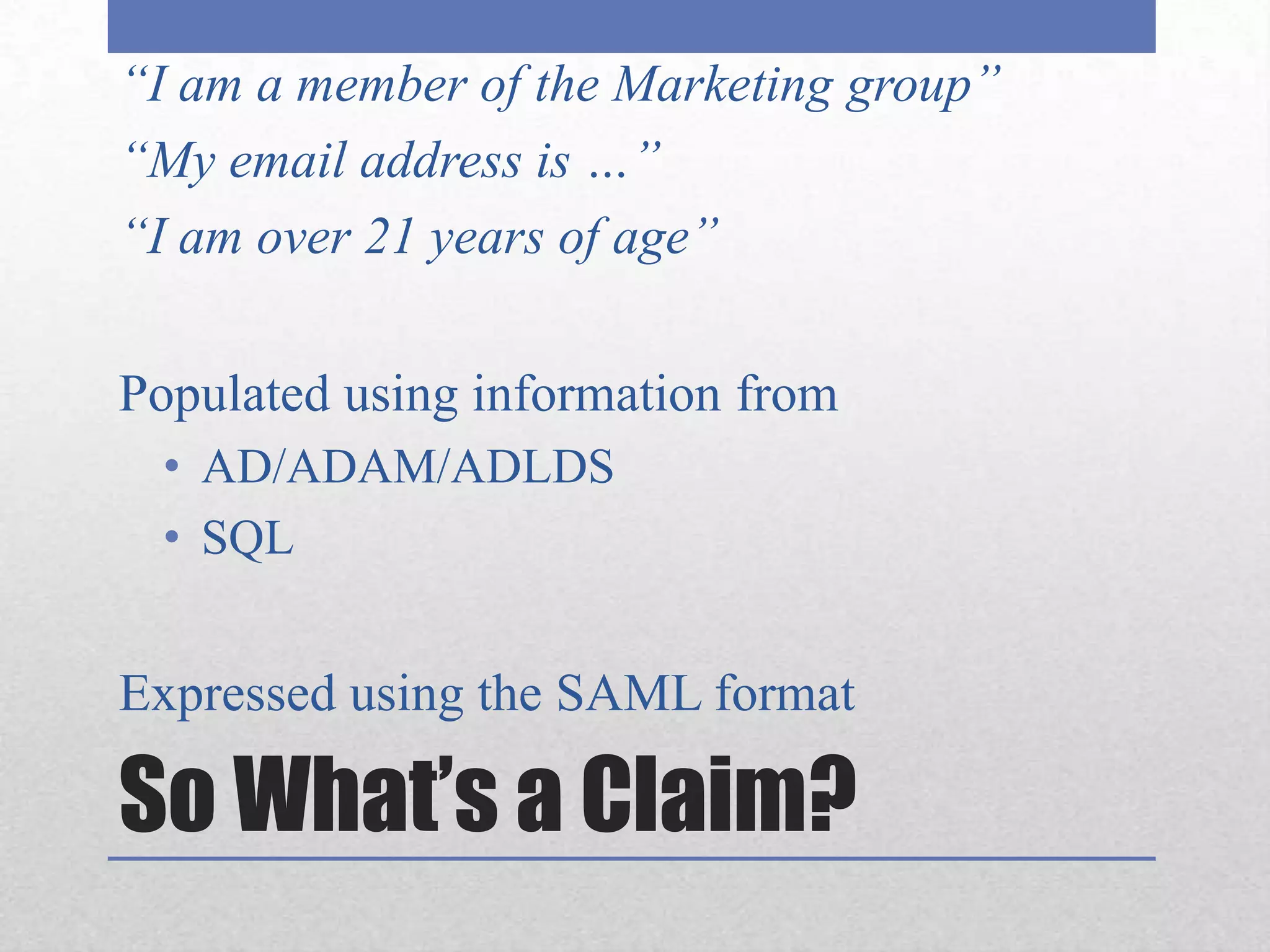 So What’s a Claim?“I am a member of the Marketing group”“My email address is …”“I am over 21 years of age”Populated using information fromAD/ADAM/ADLDSSQLExpressed using the SAML format