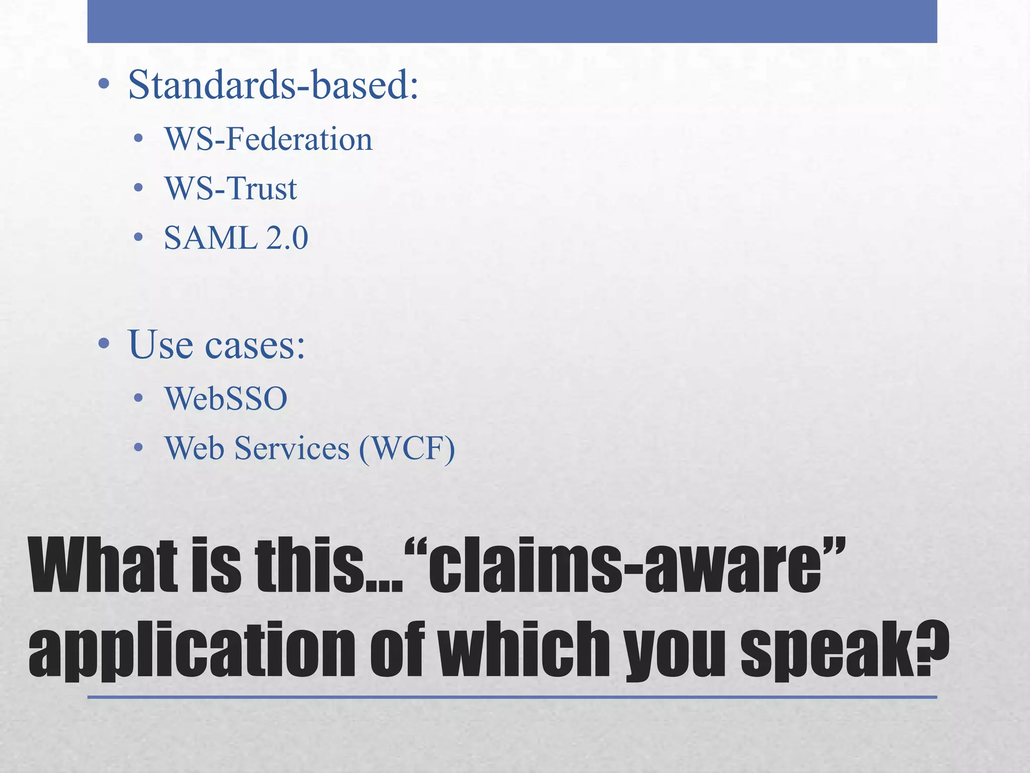 Standards-based:WS-FederationWS-TrustSAML 2.0Use cases:WebSSOWeb Services (WCF)What is this…“claims-aware” application of which you speak?