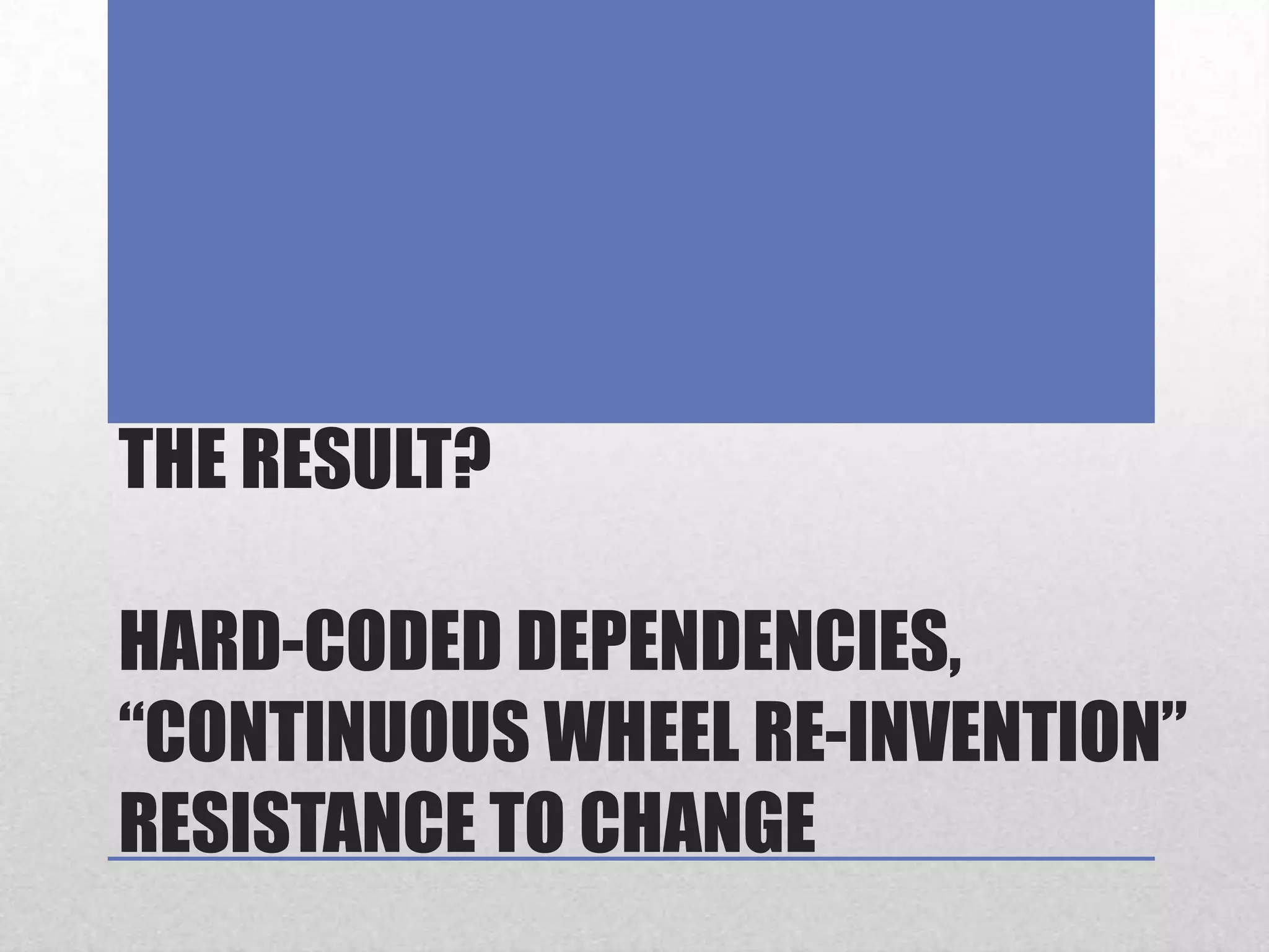 The Result?Hard-coded dependencies, “Continuous Wheel Re-Invention”Resistance to Change