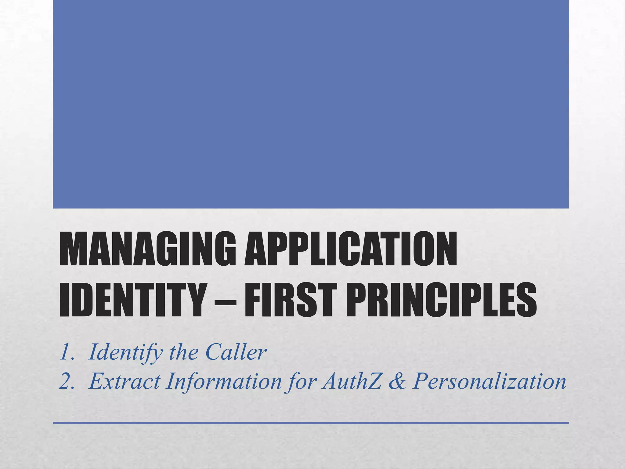 Managing Application Identity – First Principles1.  Identify the Caller2.  Extract Information for AuthZ & Personalization