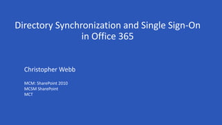 Directory Synchronization and Single Sign-On
in Office 365
Christopher Webb
MCM: SharePoint 2010
MCSM SharePoint
MCT
 