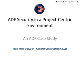 ADF Security in a Project-Centric
Environment
An ADF Case Study
Jean-Marc Desvaux - General Construction Co.Ltd
 