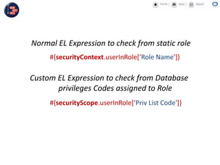 Normal EL Expression to check from static role
#{securityContext.userInRole[‘Role Name']}
Custom EL Expression to check from Database
privileges Codes assigned to Role
#{securityScope.userInRole[‘Priv List Code']}
 