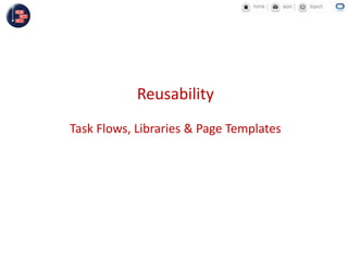 Reusability
Task Flows, Libraries & Page Templates
 