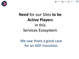 Need for our Sites to be
Active Players
in this
Services Ecosystem
We saw there a good case
for an ADF transition
 