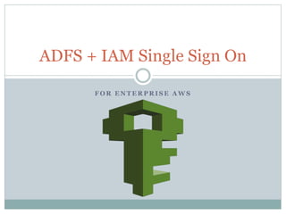 F O R E N T E R P R I S E A W S
ADFS + IAM Single Sign On
 