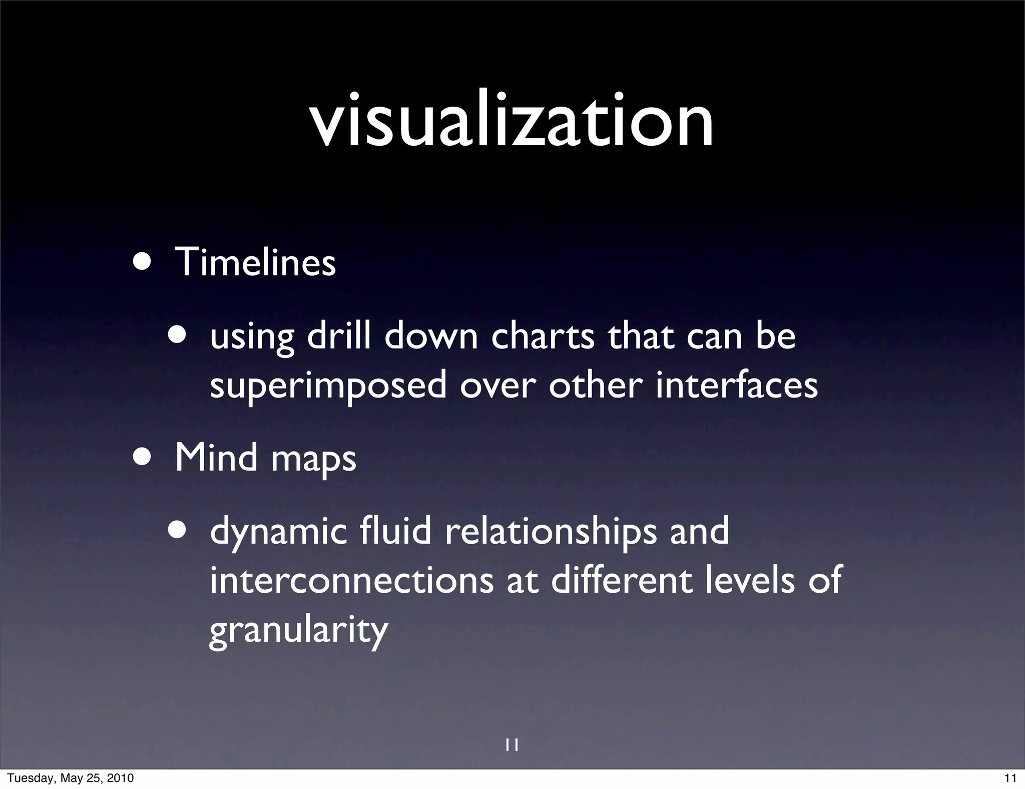 visualization
                    • Timelines
                     • using drill down charts that can be
                        superimposed over other interfaces
                    • Mind maps
                     • dynamic ﬂuid relationships and
                        interconnections at different levels of
                        granularity

                                          11
Tuesday, May 25, 2010                                             11
 