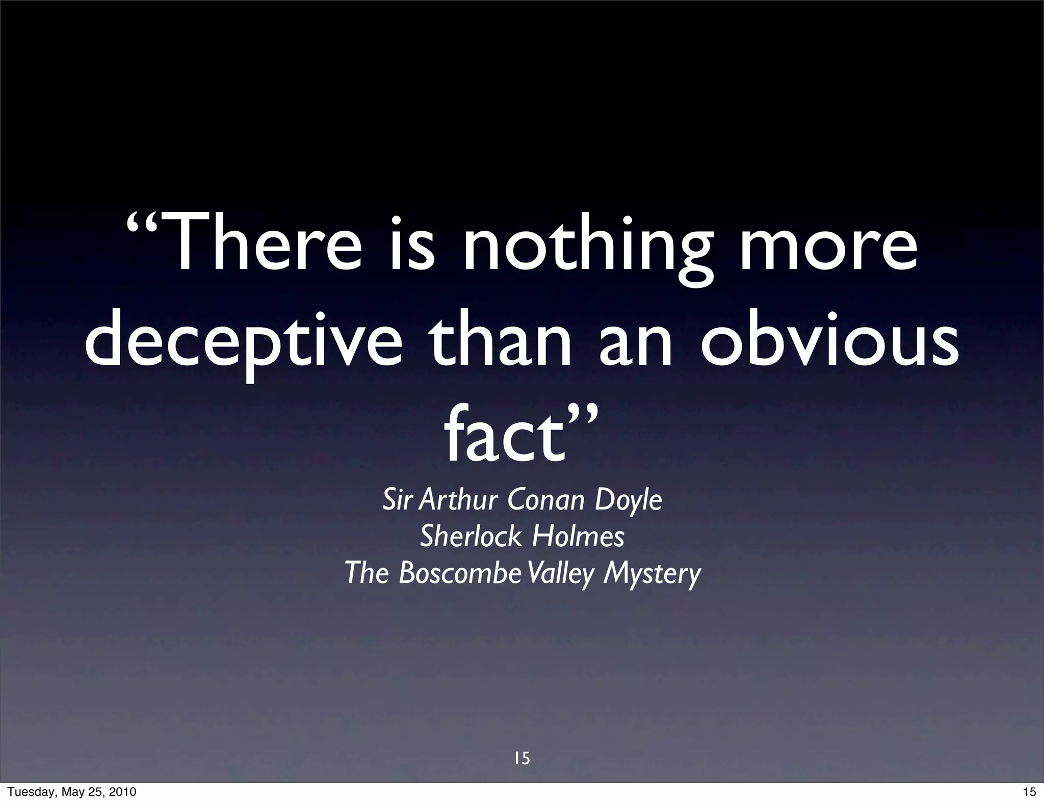 “There is nothing more
            deceptive than an obvious
                       fact”
                          Sir Arthur Conan Doyle
                              Sherlock Holmes
                        The Boscombe Valley Mystery




                                    15
Tuesday, May 25, 2010                                 15
 