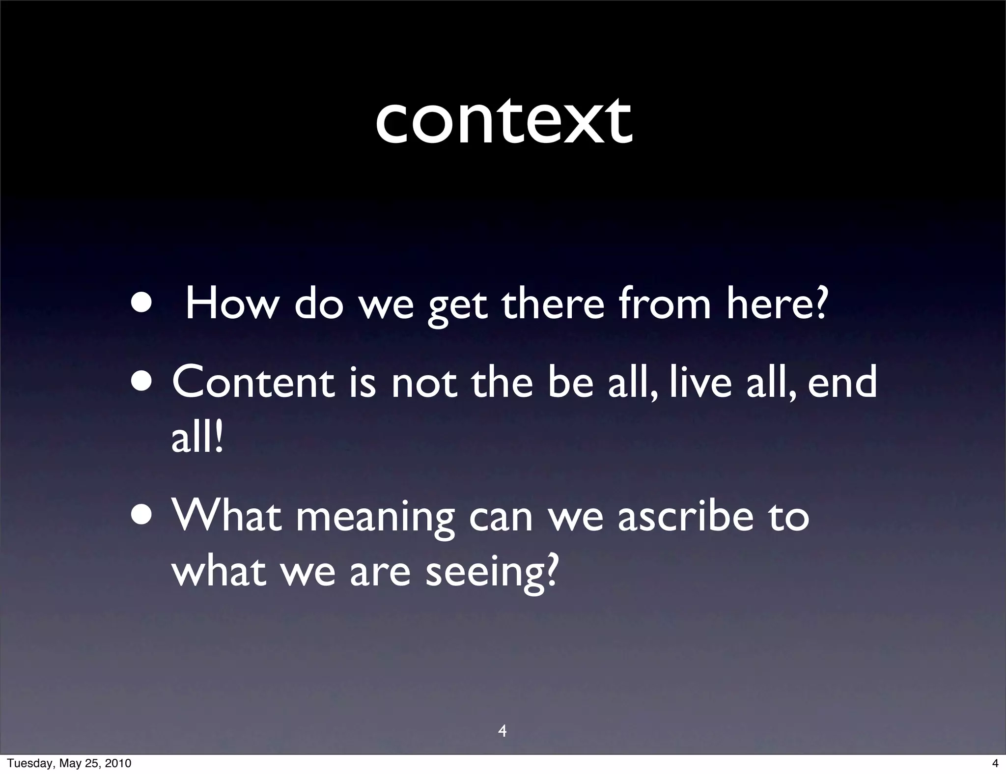 context

                    • How do we get there from here?
                    • Content is not the be all, live all, end
                        all!
                    • What meaning can we ascribe to
                        what we are seeing?


                                        4
Tuesday, May 25, 2010                                            4
 