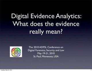 Digital Evidence Analytics:
                   What does the evidence
                          really mean?

                         The 2010 ADFSL Conference on
                         Digital Forensics, Security and Law
                                   May 19-21, 2010
                              St. Paul, Minnesota, USA




Tuesday, May 25, 2010                                          1
 
