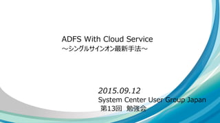 System Center User Group Japan
第13回 勉強会
ADFS With Cloud Service
～シングルサインオン最新手法～
2015.09.12
 