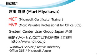 自己紹介
2
宮川 麻里 (Mari Miyakawa）
MCT (Microsoft Certificate Trainer)
MVP (Most Valuable Professional for Office 365)
㈱IPイノベーションズにて以下の研修を主に担当
Windows Server / Active Directory
Office 365 / Microsoft Azure
http://www.ipii.co.jp
System Center User Group Japan 所属
 