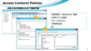 Access Contorol Policies
55
認証方法の詳細をGUIにて構成可能
・接続場所（NetWork）制限
・利用デバイス制限
・クレームリクエスト
・多要素認証
など
 