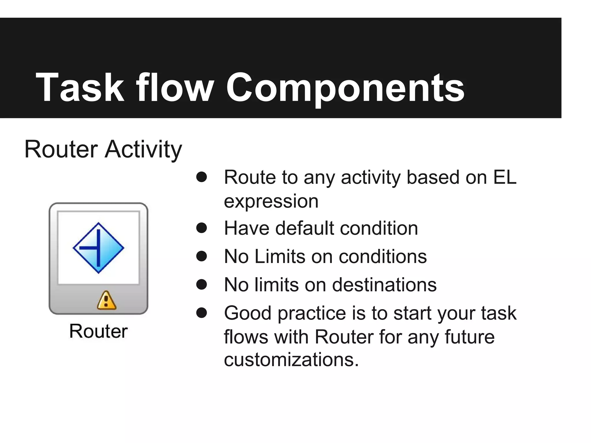 Task flow Components Router Activity ● Route to any activity based on EL expression ● Have default condition ● No Limits on conditions ● No limits on destinations ● Good practice is to start your task flows with Router for any future customizations. 