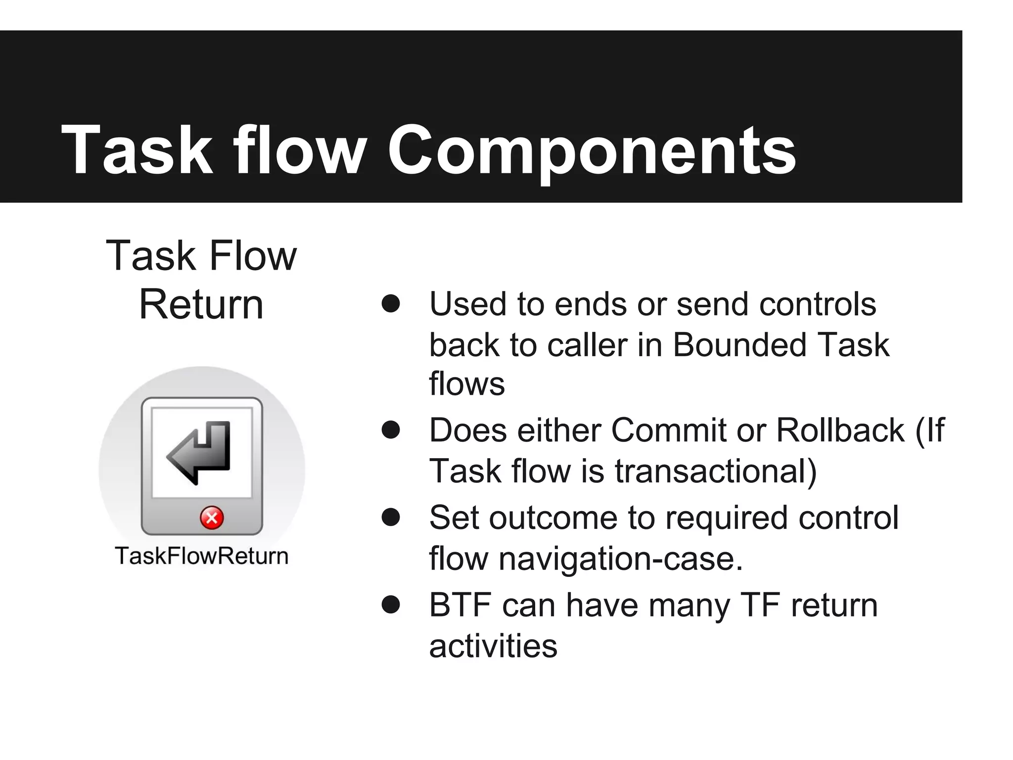 Task flow Components Task Flow Return ● Used to ends or send controls back to caller in Bounded Task flows ● Does either Commit or Rollback (If Task flow is transactional) ● Set outcome to required control flow navigation-case. ● BTF can have many TF return activities 