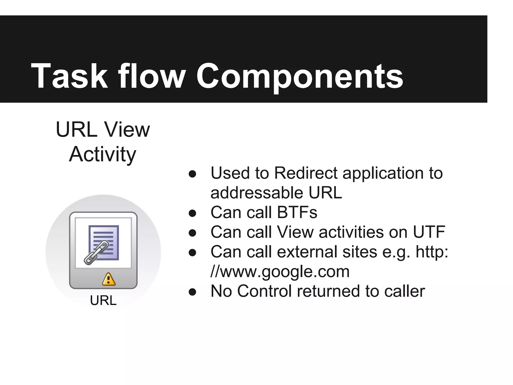 Task flow Components URL View Activity ● Used to Redirect application to addressable URL ● Can call BTFs ● Can call View activities on UTF ● Can call external sites e.g. http: //www.google.com ● No Control returned to caller 