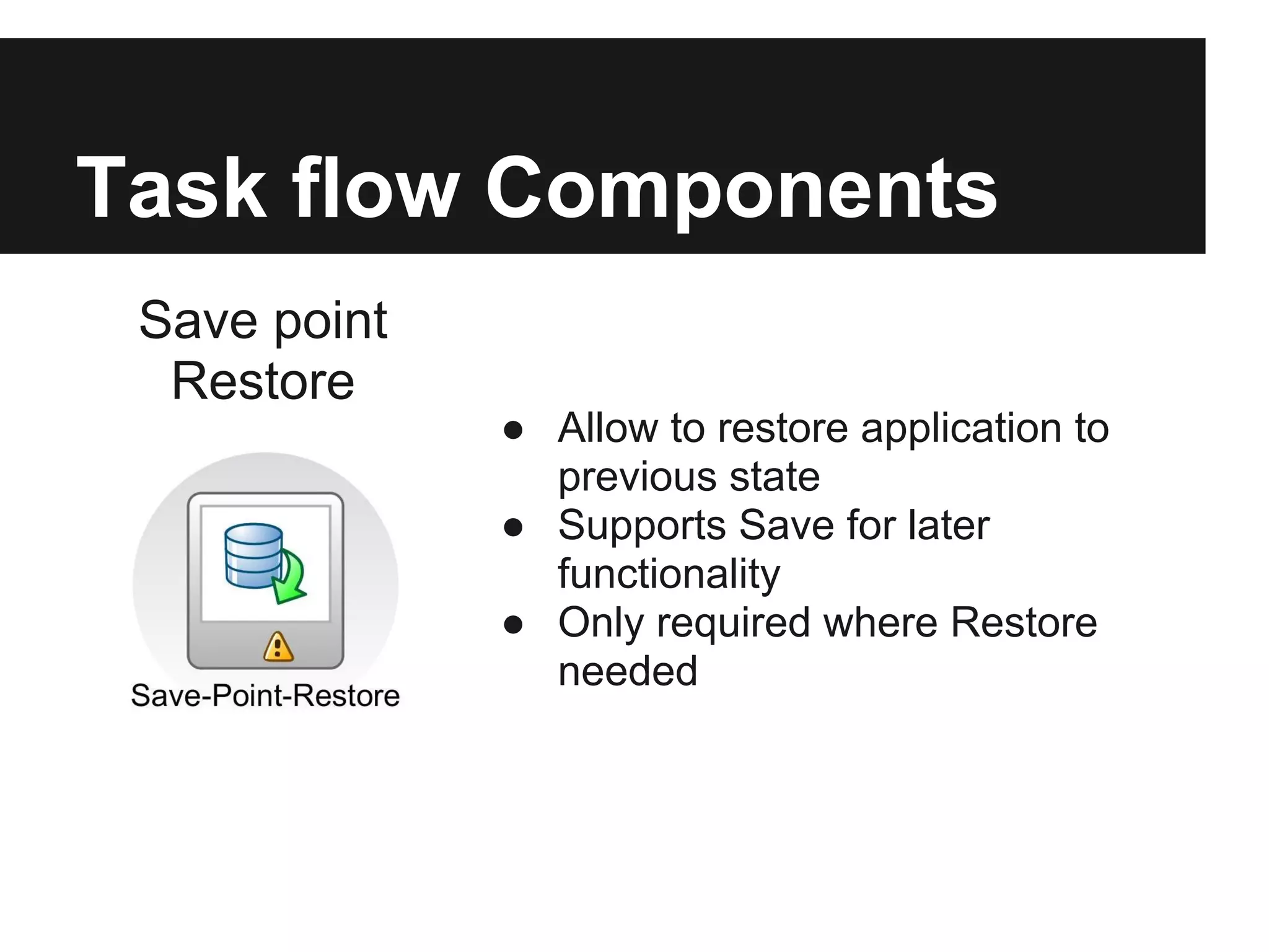 Task flow Components Save point Restore ● Allow to restore application to previous state ● Supports Save for later functionality ● Only required where Restore needed 