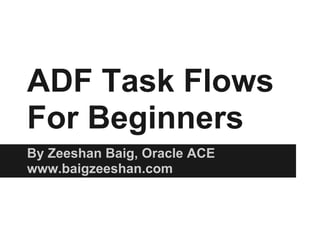 ADF Task Flows
For Beginners
By Zeeshan Baig, Oracle ACE
www.baigzeeshan.com
 