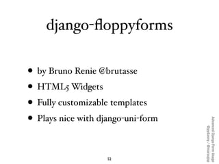 django-ﬂoppyforms

• by Bruno Renie @brutasse
• HTML5 Widgets
• Fully customizable templates
• Plays nice with django-uni-...