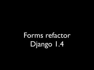 Forms refactor
  Django 1.4
 