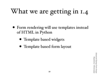 What we are getting in 1.4

• Form rendering will use templates instead
  of HTML in Python
   • Template based widgets
  ...