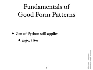 Fundamentals of
   Good Form Patterns

• Zen of Python still applies
   • import this




                                ...