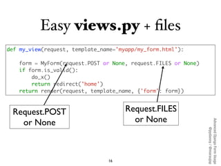 Easy views.py + ﬁles
def my_view(request, template_name='myapp/my_form.html'):

   form = MyForm(request.POST or None, req...