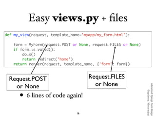 Easy views.py + ﬁles
def my_view(request, template_name='myapp/my_form.html'):

   form = MyForm(request.POST or None, req...
