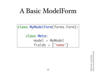A Basic ModelForm

class MyModelForm(forms.Form):

    class Meta:
        model = MyModel
        fields = ['name']




 ...
