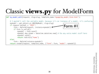 Classic views.py for ModelForm
def my_model_edit(request, slug=slug, template_name='myapp/my_model_form.html'):

   # I wo...